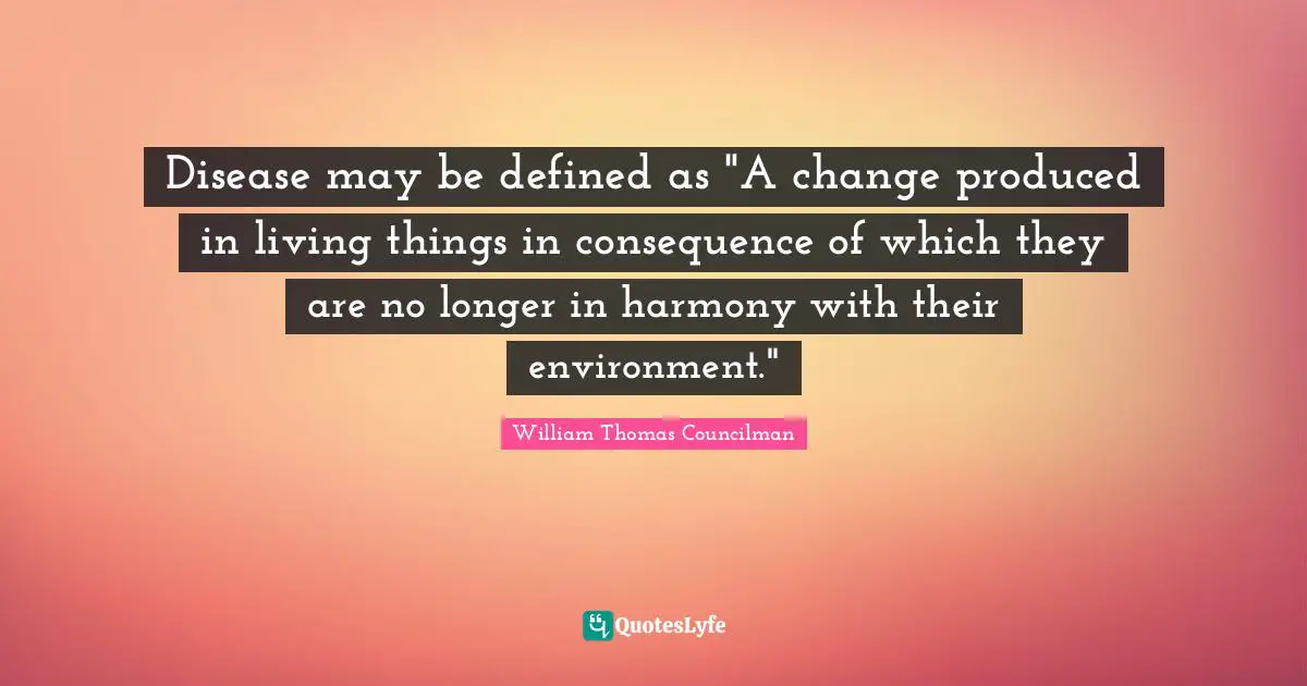Disease may be defined as "A change produced in living things in consequence of which they are no longer in harmony with their environment."