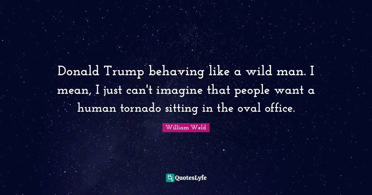 Wild Man Quotes: "Donald Trump behaving like a wild man. I mean, I just can't imagine that people want a human tornado sitting in the oval office."
