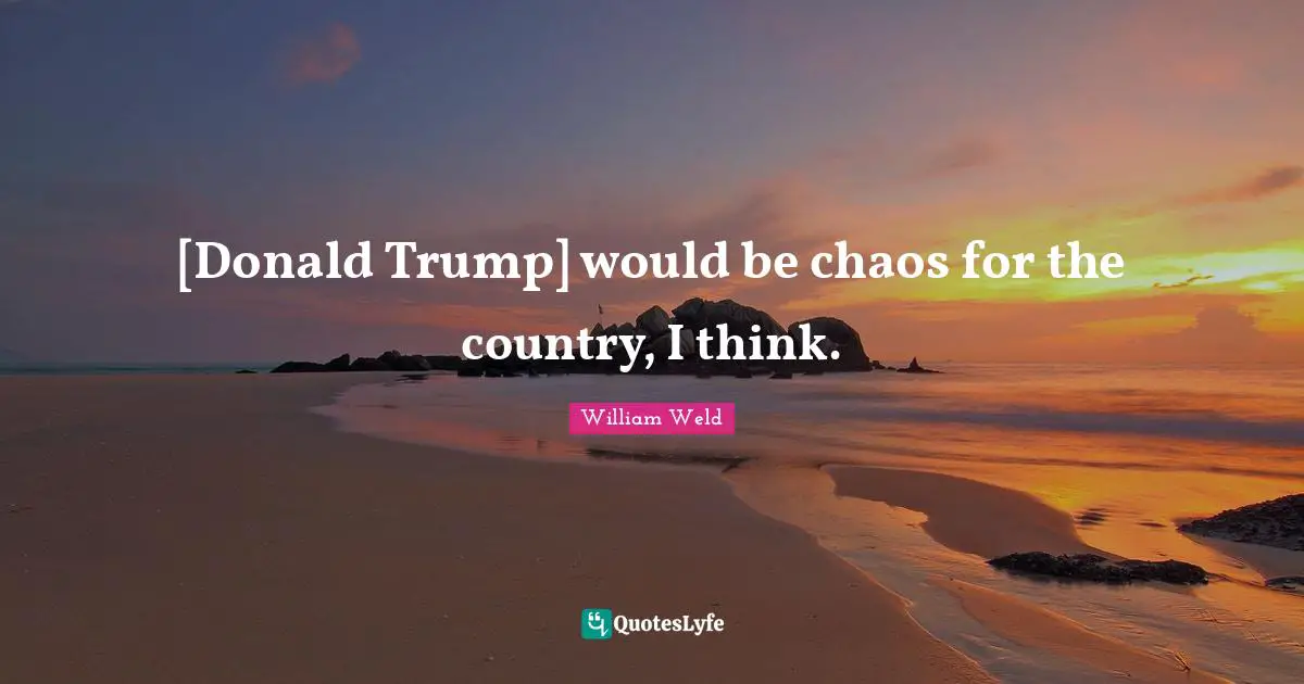 [Donald Trump] would be chaos for the country, I think.