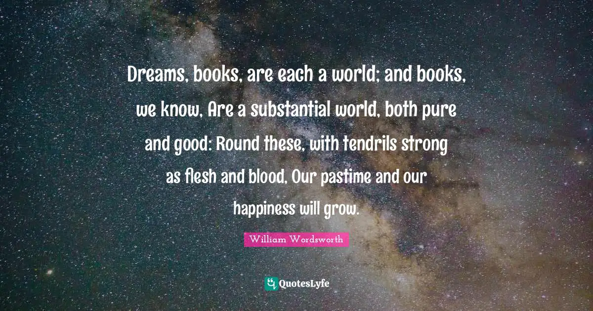 Pastime Quotes: "Dreams, books, are each a world; and books, we know, Are a substantial world, both pure and good: Round these, with tendrils strong as flesh and blood, Our pastime and our happiness will grow."