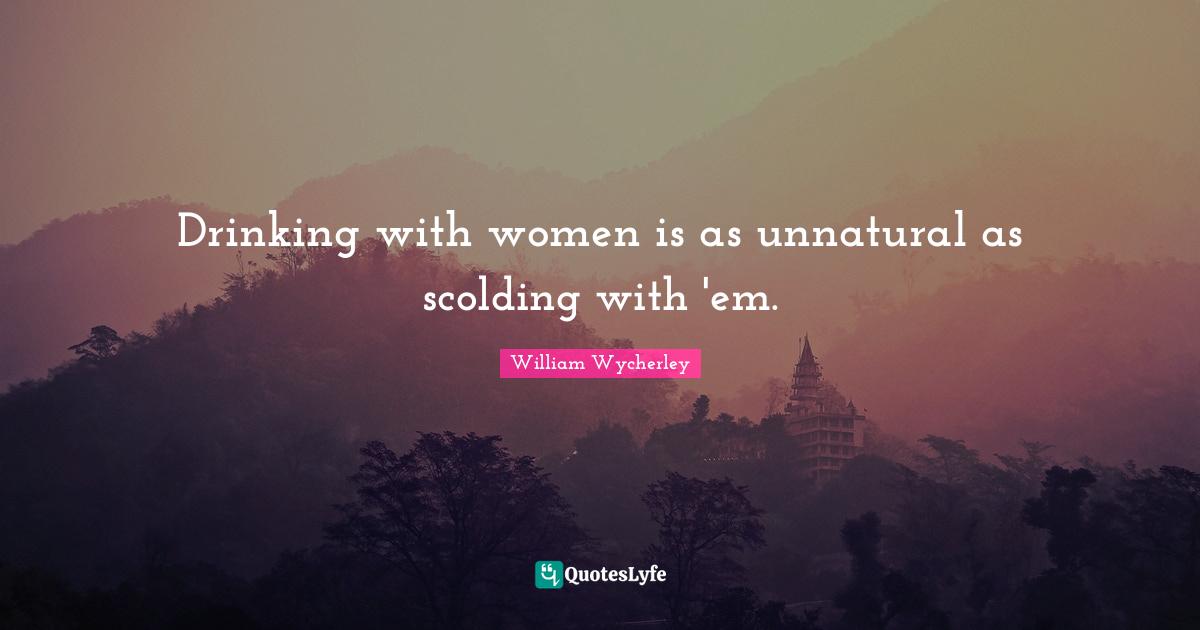 Drinking with women is as unnatural as scolding with 'em.