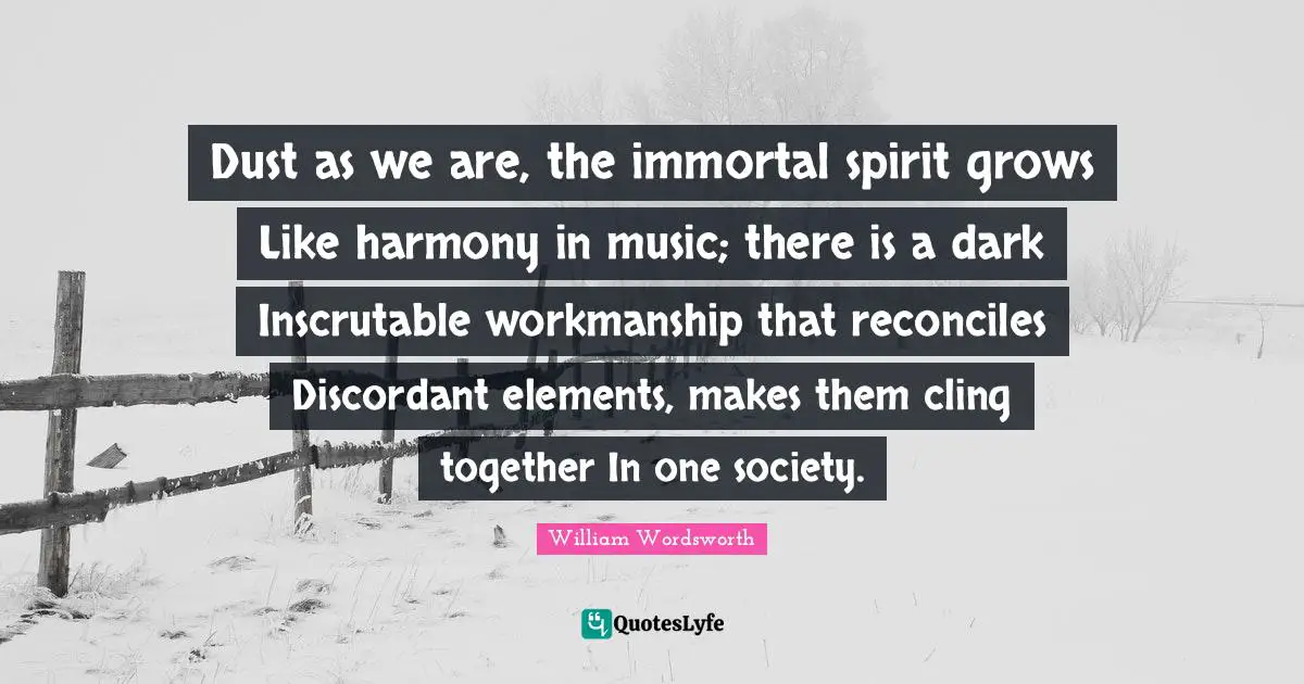 Inscrutable Quotes: "Dust as we are, the immortal spirit grows Like harmony in music; there is a dark Inscrutable workmanship that reconciles Discordant elements, makes them cling together In one society."