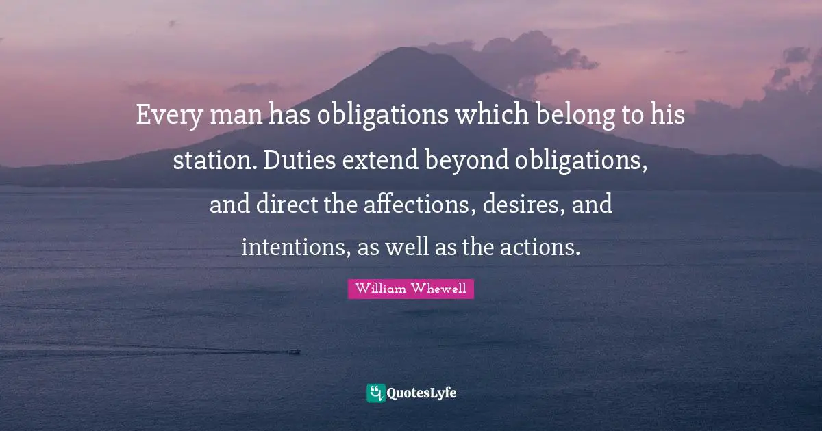 Every man has obligations which belong to his station. Duties extend beyond obligations, and direct the affections, desires, and intentions, as well as the actions.