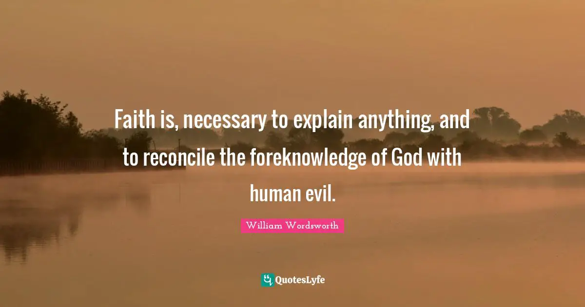 Faith is, necessary to explain anything, and to reconcile the foreknowledge of God with human evil.