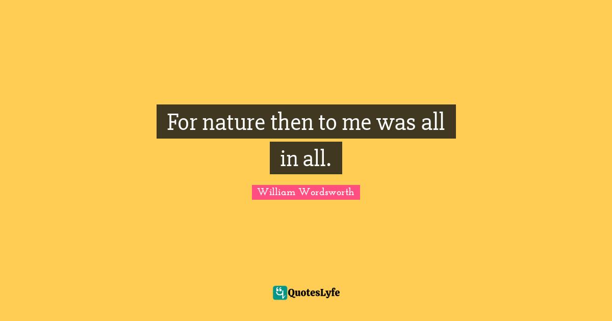 For nature then to me was all in all.