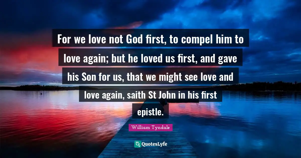 William Tyndale Quotes: "For we love not God first, to compel him to love again; but he loved us first, and gave his Son for us, that we might see love and love again, saith St John in his first epistle."