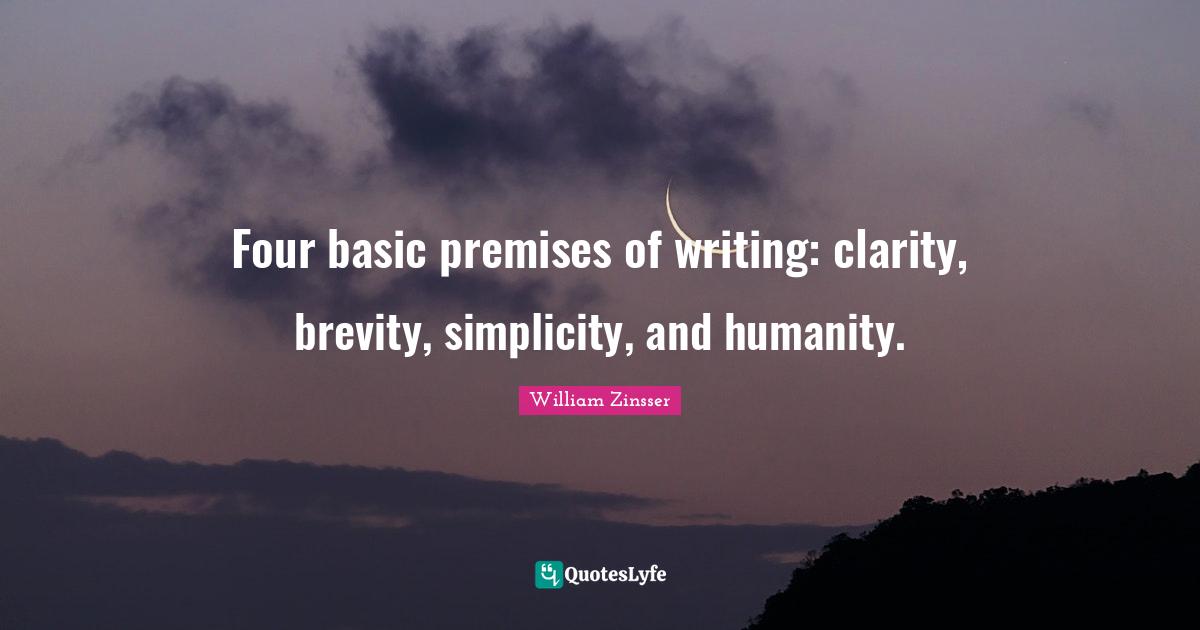 Four basic premises of writing: clarity, brevity, simplicity, and humanity.