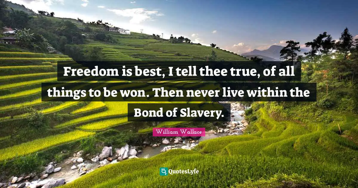 Thee Quotes: "Freedom is best, I tell thee true, of all things to be won. Then never live within the Bond of Slavery."