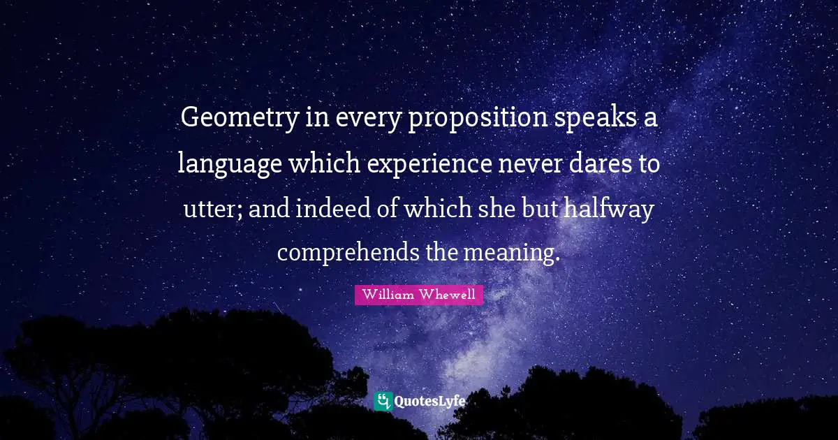 Geometry in every proposition speaks a language which experience never dares to utter; and indeed of which she but halfway comprehends the meaning.