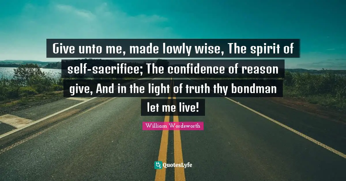 Give unto me, made lowly wise, The spirit of self-sacrifice; The confidence of reason give, And in the light of truth thy bondman let me live!