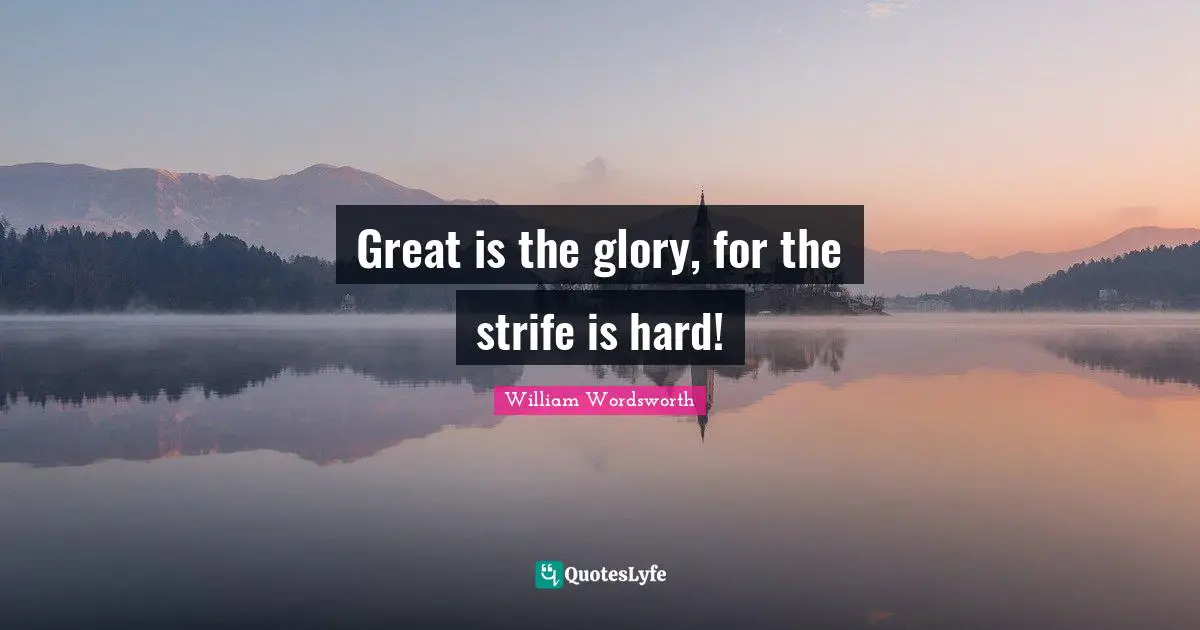 Great is the glory, for the strife is hard!