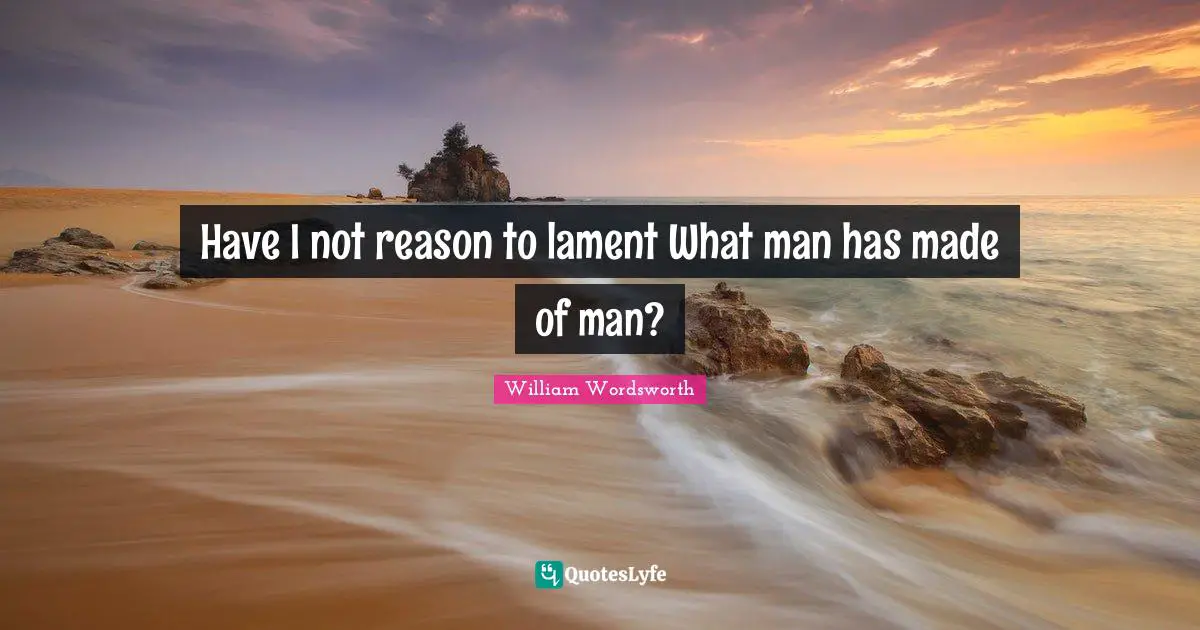 Have I not reason to lament What man has made of man?