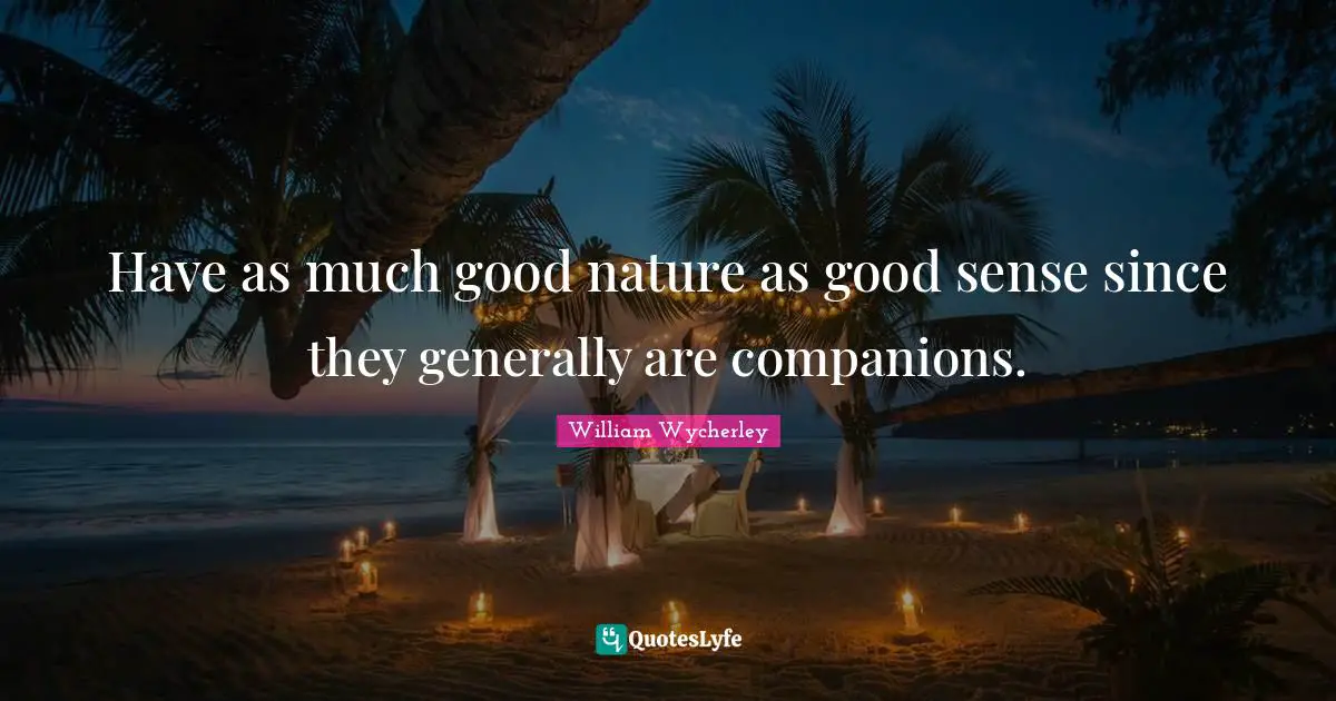 Have as much good nature as good sense since they generally are companions.