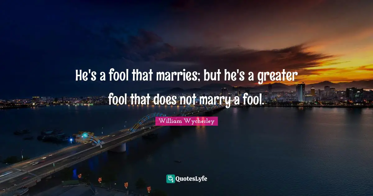 He's a fool that marries; but he's a greater fool that does not marry a fool.