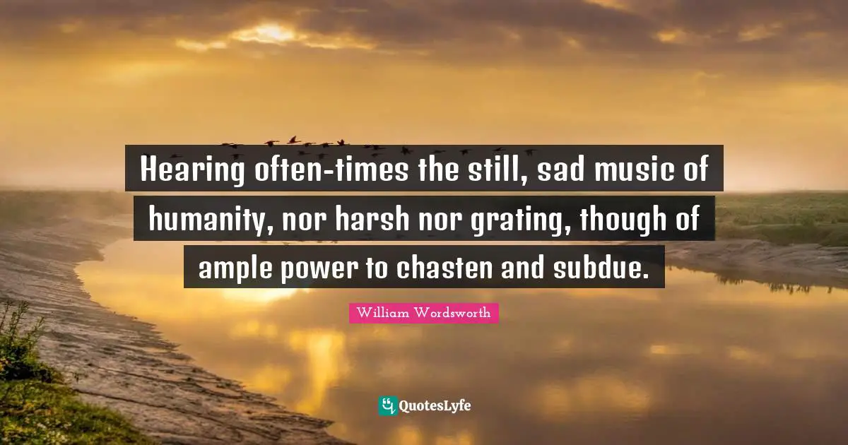 Hearing often-times the still, sad music of humanity, nor harsh nor grating, though of ample power to chasten and subdue.