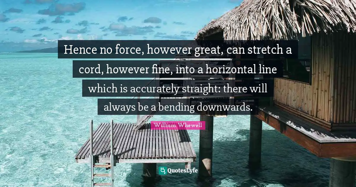 Lines Quotes: "Hence no force, however great, can stretch a cord, however fine, into a horizontal line which is accurately straight: there will always be a bending downwards."