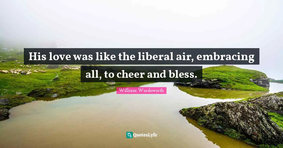 His love was like the liberal air, embracing all, to cheer and bless.