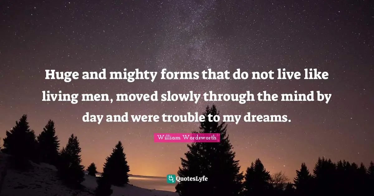 Huge and mighty forms that do not live like living men, moved slowly through the mind by day and were trouble to my dreams.