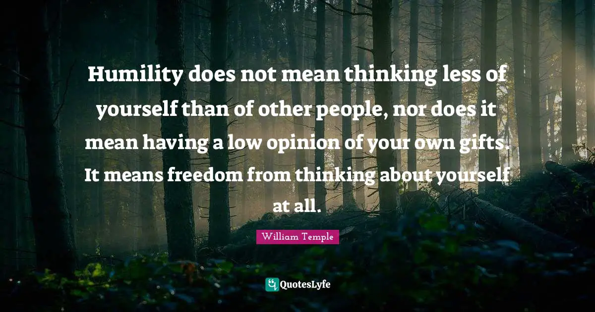 Less Quotes: "Humility does not mean thinking less of yourself than of other people, nor does it mean having a low opinion of your own gifts. It means freedom from thinking about yourself at all."