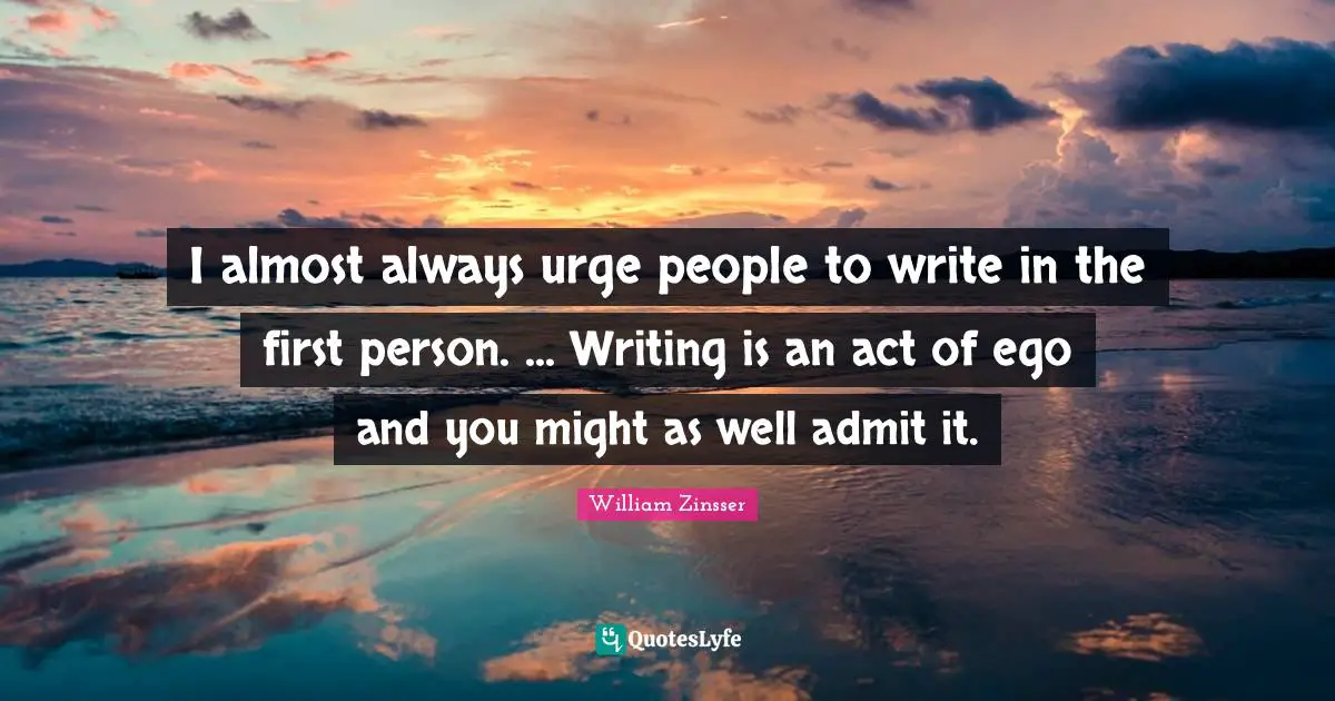 First Person Quotes: "I almost always urge people to write in the first person. ... Writing is an act of ego and you might as well admit it."