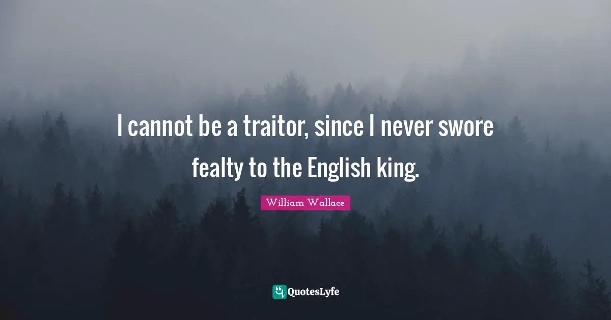 William Wallace Quotes: "I cannot be a traitor, since I never swore fealty to the English king."