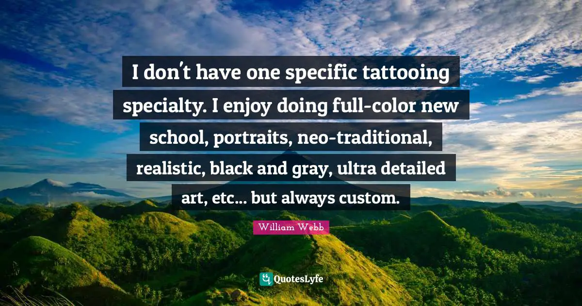 I don't have one specific tattooing specialty. I enjoy doing full-color new school, portraits, neo-traditional, realistic, black and gray, ultra detailed art, etc... but always custom.