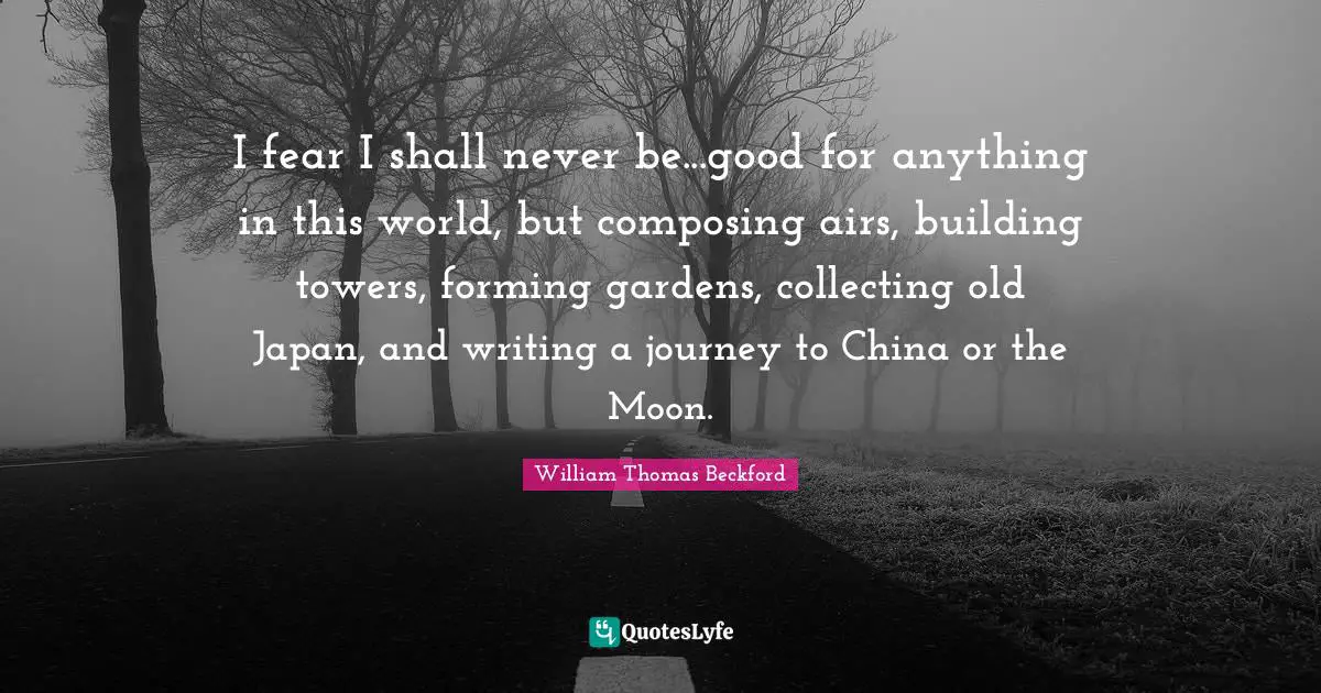 I fear I shall never be...good for anything in this world, but composing airs, building towers, forming gardens, collecting old Japan, and writing a journey to China or the Moon.