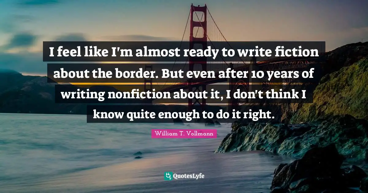 I feel like I'm almost ready to write fiction about the border. But even after 10 years of writing nonfiction about it, I don't think I know quite enough to do it right.
