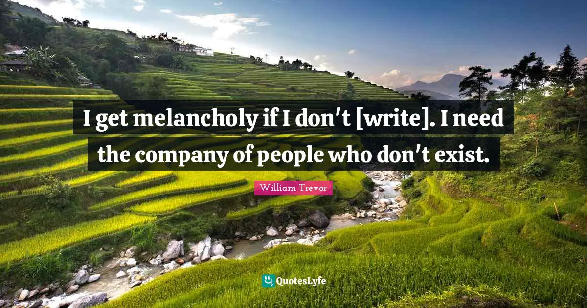 Melancholy Quotes: "I get melancholy if I don't [write]. I need the company of people who don't exist."
