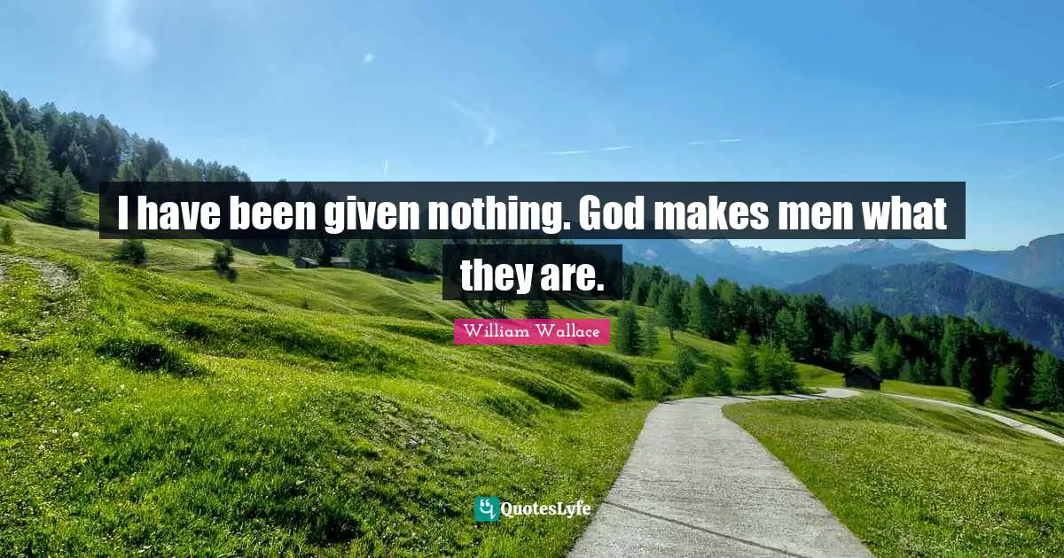 William Wallace Quotes: "I have been given nothing. God makes men what they are."