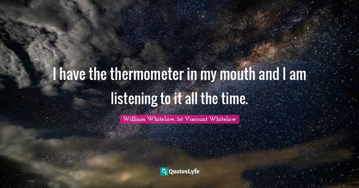 I have the thermometer in my mouth and I am listening to it all the time.
