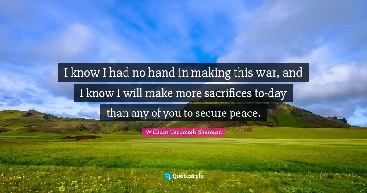 I know I had no hand in making this war, and I know I will make more sacrifices to-day than any of you to secure peace.