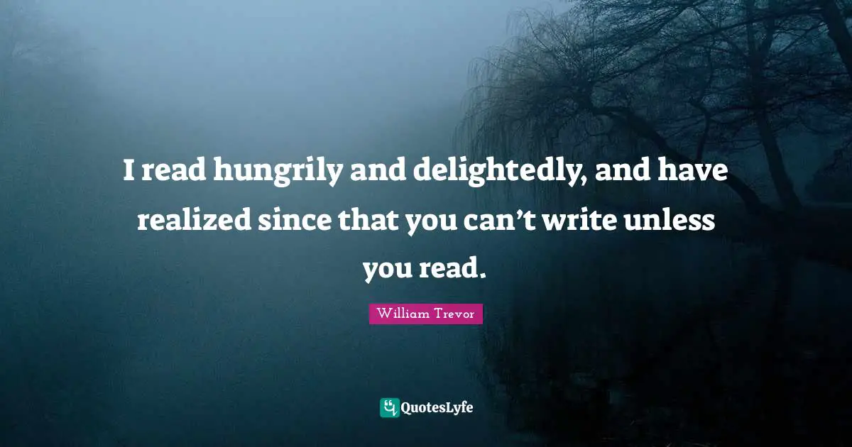 I read hungrily and delightedly, and have realized since that you can’t write unless you read.