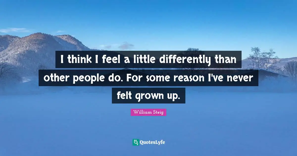 William Steig Quotes: "I think I feel a little differently than other people do. For some reason I've never felt grown up."