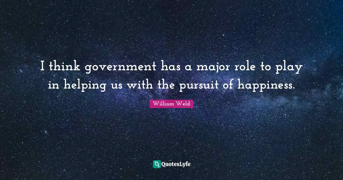 I think government has a major role to play in helping us with the pursuit of happiness.