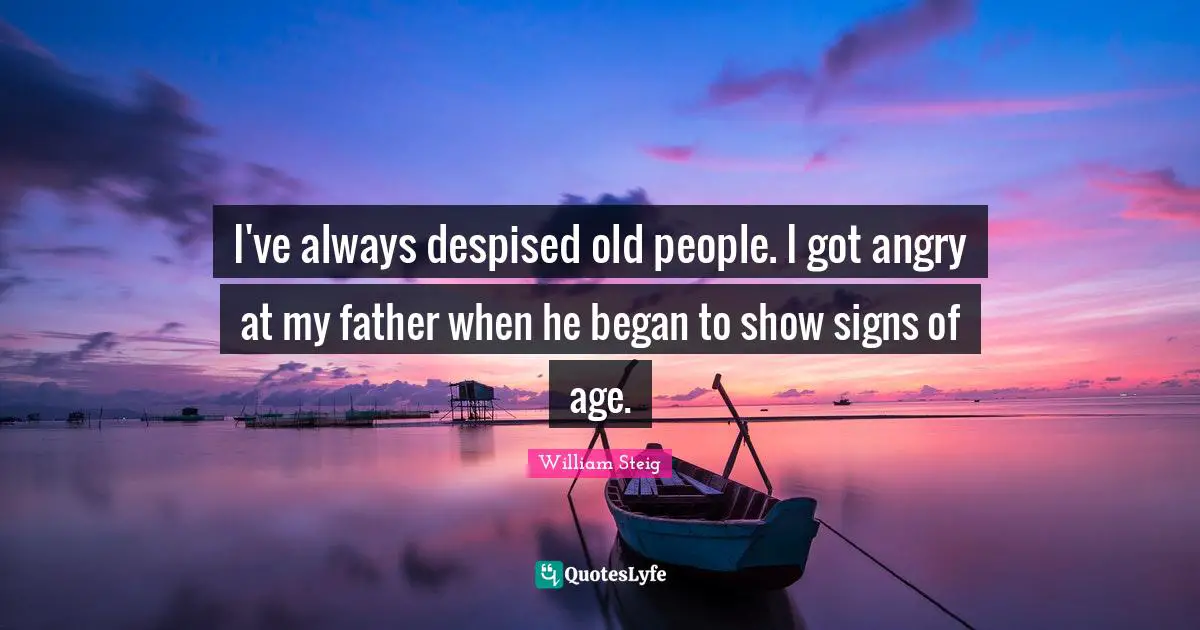 William Steig Quotes: "I've always despised old people. I got angry at my father when he began to show signs of age."