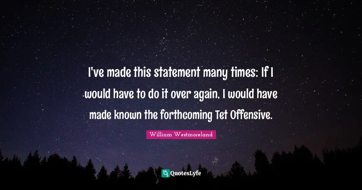 I've made this statement many times: If I would have to do it over again, I would have made known the forthcoming Tet Offensive.