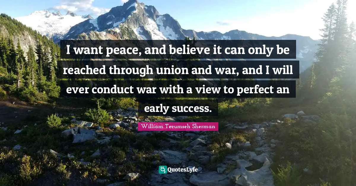 I want peace, and believe it can only be reached through union and war, and I will ever conduct war with a view to perfect an early success.