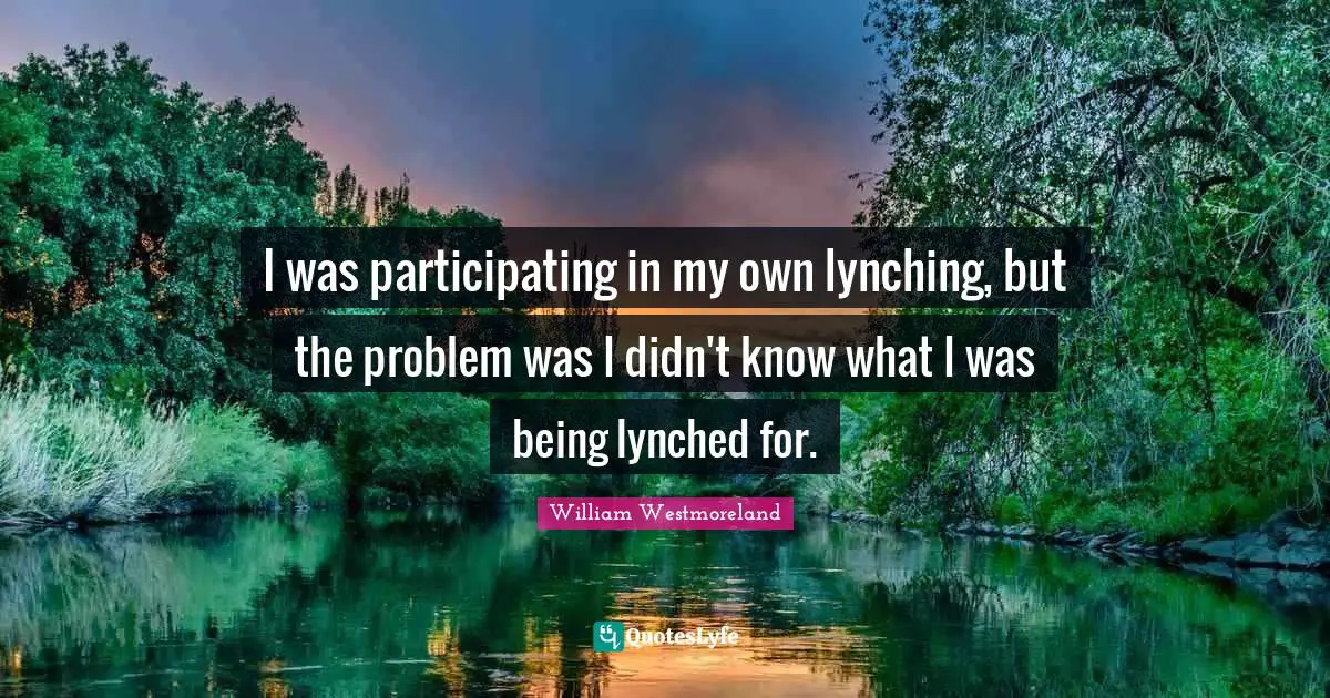 I was participating in my own lynching, but the problem was I didn't know what I was being lynched for.