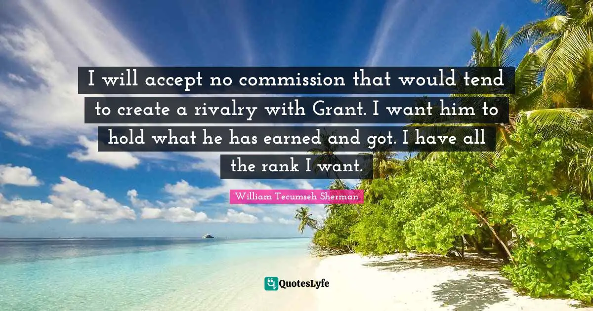 Rivalry Quotes: "I will accept no commission that would tend to create a rivalry with Grant. I want him to hold what he has earned and got. I have all the rank I want."