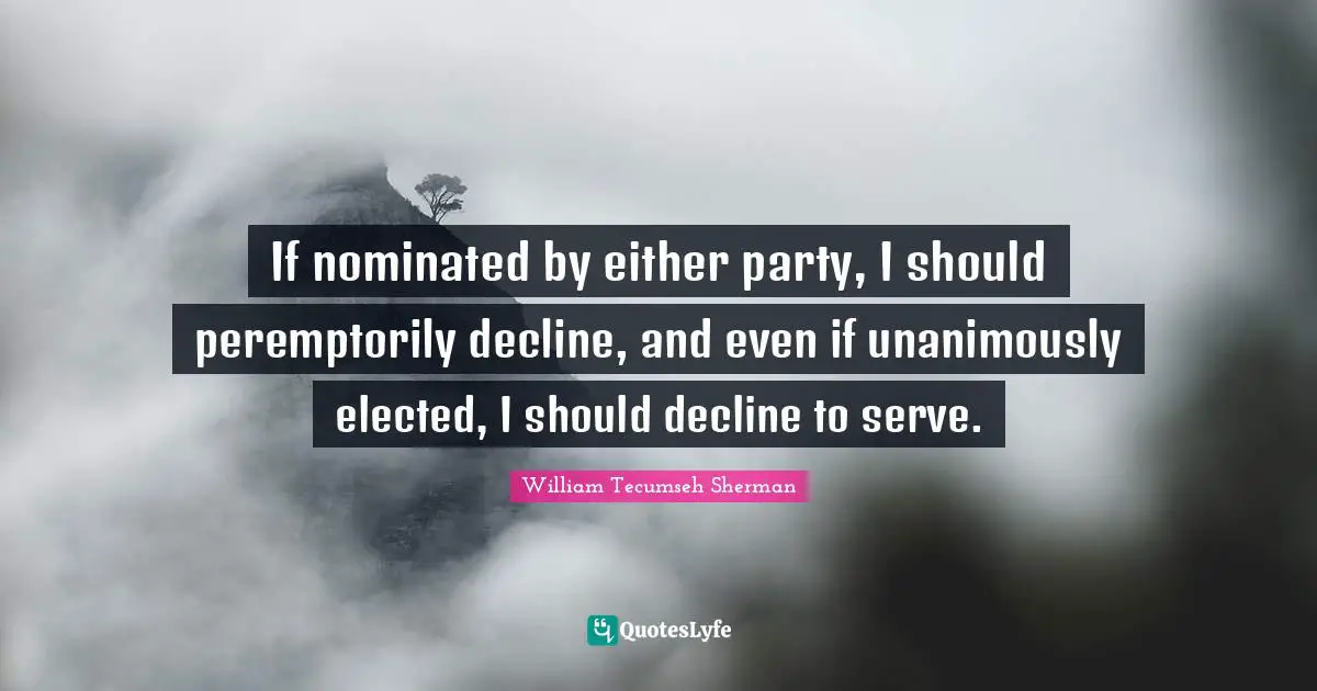 If nominated by either party, I should peremptorily decline, and even if unanimously elected, I should decline to serve.