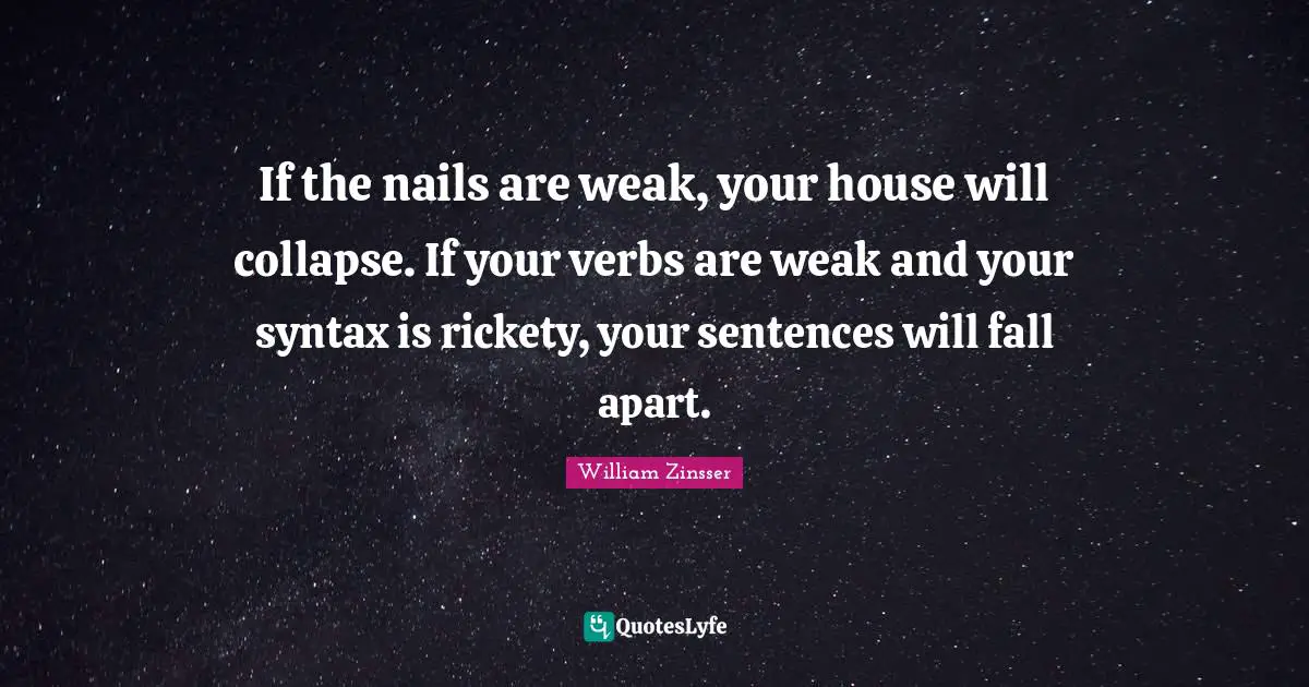 If the nails are weak, your house will collapse. If your verbs are weak and your syntax is rickety, your sentences will fall apart.