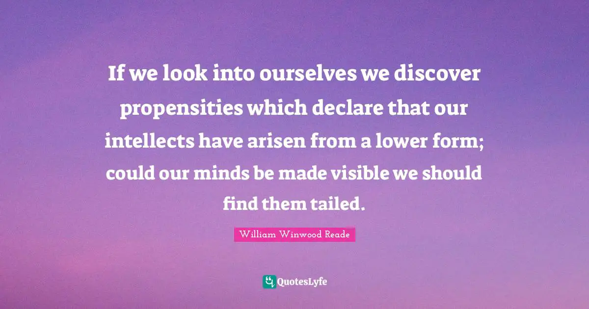 If we look into ourselves we discover propensities which declare that our intellects have arisen from a lower form; could our minds be made visible we should find them tailed.