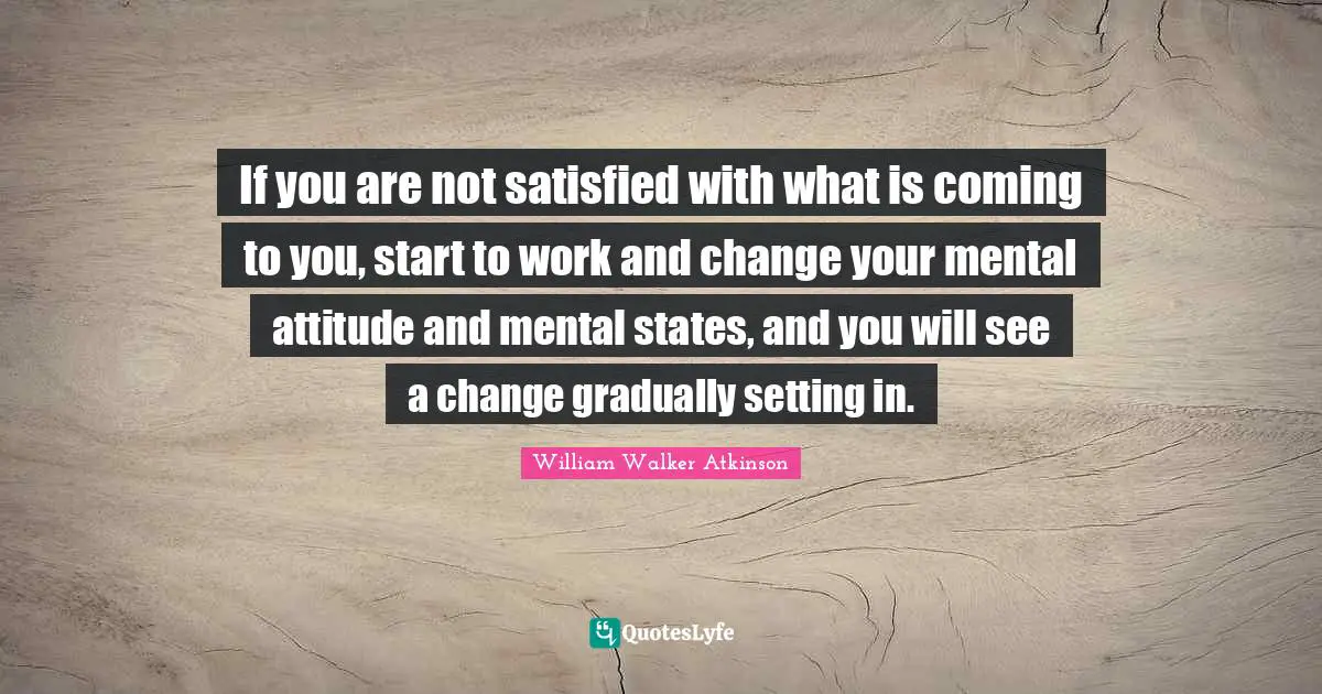 Mental Quotes: "If you are not satisfied with what is coming to you, start to work and change your mental attitude and mental states, and you will see a change gradually setting in."