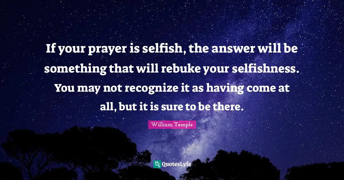 If your prayer is selfish, the answer will be something that will rebuke your selfishness. You may not recognize it as having come at all, but it is sure to be there.