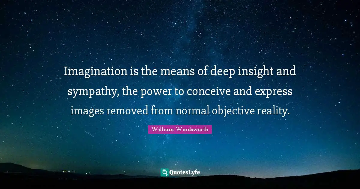 Imagination is the means of deep insight and sympathy, the power to conceive and express images removed from normal objective reality.