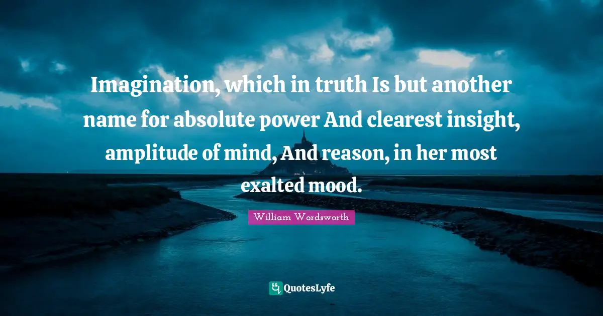 Imagination, which in truth Is but another name for absolute power And clearest insight, amplitude of mind, And reason, in her most exalted mood.