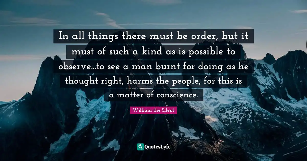 In all things there must be order, but it must of such a kind as is possible to observe...to see a man burnt for doing as he thought right, harms the people, for this is a matter of conscience.