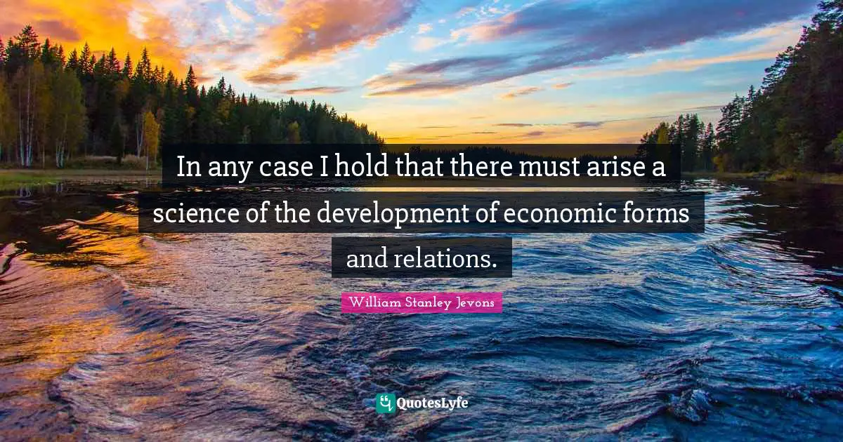 William Stanley Jevons Quotes: "In any case I hold that there must arise a science of the development of economic forms and relations."