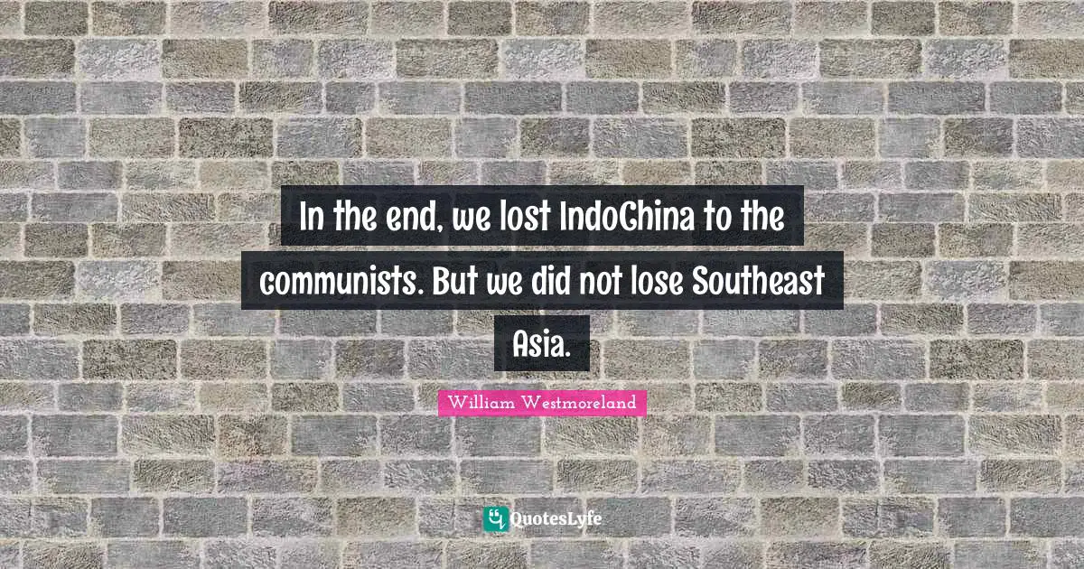 In the end, we lost IndoChina to the communists. But we did not lose Southeast Asia.